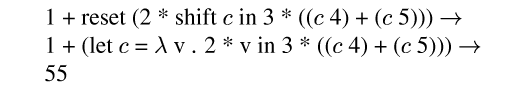 {ml 1 + reset (2 * shift {m c} in 3 * (({m c} 4) + ({m c} 5))) {evalsto}
1 + (let {m c} = {lambda} v . 2 * v in 3 * (({m c} 4) + ({m c} 5))) {evalsto}
55
}