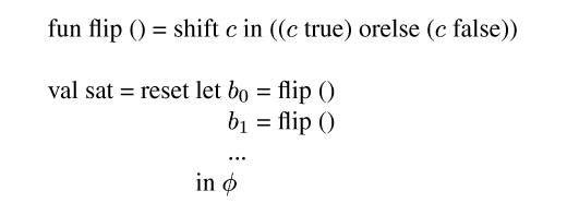 {ml fun flip () = shift {m c} in (({m c} true) orelse ({m c} false))

val sat = reset {tab-stop}let {tab-stop}{m b_0} = flip ()
           {tab}{tab}{m b_1} = flip ()
           {tab}{tab}...
      {tab}in {m \\phi}
}