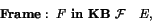 \begin{displaymath}\textbf{Frame}:~F~\textbf{in KB}~\mathcal{F}~~~ E,\end{displaymath}