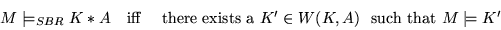 \begin{displaymath}
\begin{array}{rcl}
M \models_{SBR} K*A & \mbox{iff} & \mbox{...
... $K' \in W(K,A)$\ } \mbox{ such that } M \models K'
\end{array}\end{displaymath}