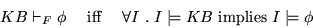 \begin{displaymath}
KB \vdash_F \phi
\mbox{ ~~ iff ~~ }
\forall I ~.~ I \models KB \mbox{ implies } I \models \phi
\end{displaymath}