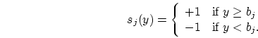 \begin{displaymath}
s_j(y) = \left\{ \begin{array}{ll}
+1 & \mbox{if $y \geq b_j$} \\
-1 & \mbox{if $y < b_j$.}
\end{array} \right.
\end{displaymath}