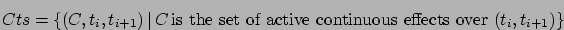 \begin{displaymath}Cts = \{ (C,t_{i},t_{i+1}) \, \vert \, C \, \mbox{is the set of active continuous effects over $(t_{i},t_{i+1})$}\}\end{displaymath}