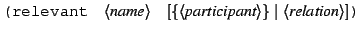 $\displaystyle \texttt{(relevant}\quad\langle\textit{name}\rangle\quad[\{\langle\textit{participant}\rangle\}\mid\langle\textit{relation}\rangle]\texttt{)}$