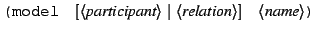 $\displaystyle \texttt{(model}\quad[\langle\textit{participant}\rangle\mid\langle\textit{relation}\rangle]\quad\langle\textit{name}\rangle\texttt{)}$