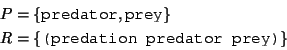 \begin{displaymath}\begin{split}P&=\{\texttt{predator},\texttt{prey}\}\\ R&=\{\texttt{(predation predator prey)}\} \end{split}\end{displaymath}