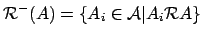 ${\mathcal{R}}^-(A) = \{A_i \in {\mathcal{A}}\vert A_i {\mathcal{R}}A\}$