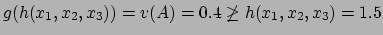 $g(h(x_1,x_2,x_3)) = v(A) = 0.4 \not\geq
h(x_1,x_2,x_3) = 1.5$