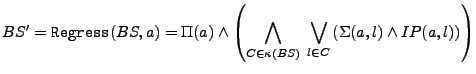 $\displaystyle BS' = {\tt Regress}(BS, a) = \Pi(a) \wedge
 \left(\bigwedge_{C\in...
...pa(BS})}\; \bigvee_{l \in C}
 \left(\Sigma(a, l) \wedge IP(a,{l})\right)\right)$