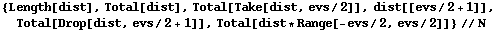 {Length[dist], Total[dist], Total[Take[dist, evs/2]], dist[[evs/2 + 1]], Total[Drop[dist, evs/2 + 1]], Total[dist * Range[-evs/2, evs/2]]}//N