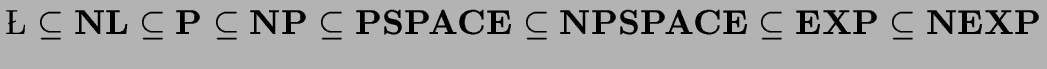 $\L
\subseteq {\bf NL}\subseteq {\bf P}\subseteq {\bf NP}\subseteq {\bf PSPACE}\subseteq
{\bf NPSPACE}\subseteq {\bf EXP}\subseteq {\bf NEXP}$