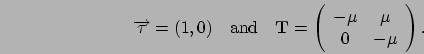 \begin{displaymath}
\Vec{\tau}=(1,0)\quad\mbox{and}\quad
\mathbf{T} = \left(\begin{array}{cc}
-\mu & \mu\\
0 & -\mu
\end{array}\right).
\end{displaymath}