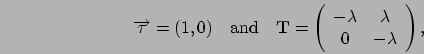 \begin{displaymath}
\Vec\tau = (1,0)
\quad\mbox{and}\quad
\mathbf{T} = \left(\be...
...y}{cc}
-\lambda & \lambda \\
0 & -\lambda
\end{array}\right),
\end{displaymath}