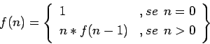 \begin{displaymath}
f(n) =
\left\{ \begin{array}{ll} \vspace{1mm}
1 &, se\:\: n...
...space{1mm}
n * f(n-1) &, se\:\: n > 0\\
\end{array}\right\}
\end{displaymath}