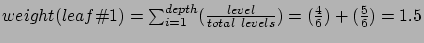 $weight(leaf\char93 1) =
\sum_{i=1}^{depth}(\frac{level}{total{ }levels}) = (\frac{4}{6})
+ (\frac{5}{6})=1.5$